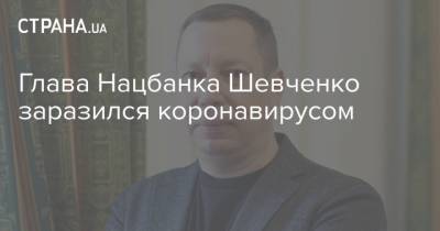 Глава Нацбанка Шевченко заразился коронавирусом - strana.ua - Украина