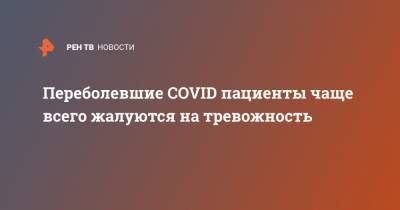 Владимир Чехонин - Переболевшие COVID пациенты чаще всего жалуются на тревожность - ren.tv - Россия