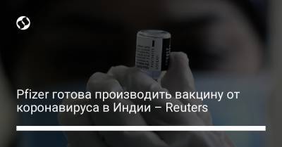Pfizer готова производить вакцину от коронавируса в Индии – Reuters - liga.net - Украина