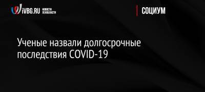 Ученые назвали долгосрочные последствия COVID-19 - ivbg.ru - Россия