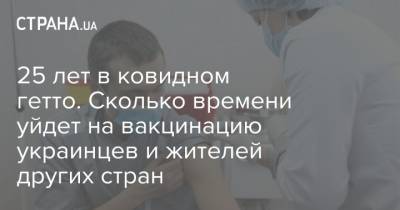 25 лет в ковидном гетто. Сколько времени уйдет на вакцинацию украинцев и жителей других стран - strana.ua