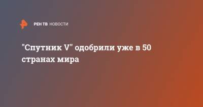 "Спутник V" одобрили уже в 50 странах мира - ren.tv - Россия