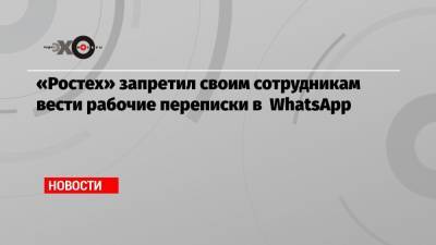 «Ростех» запретил своим сотрудникам вести рабочие переписки в WhatsApp - echo.msk.ru