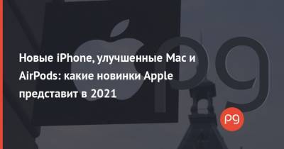 Новые iPhone, улучшенные Mac и AirPods: какие новинки Apple представит в 2021 - thepage.ua