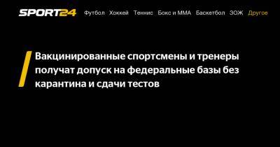 Вакцинированные спортсмены и тренеры получат допуск на федеральные базы без карантина и сдачи тестов - sport24.ru - Россия