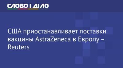 США приостанавливает поставки вакцины AstraZeneca в Европу – Reuters - ru.slovoidilo.ua - Украина - Евросоюз