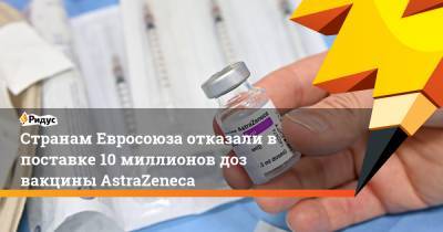 Странам Евросоюза отказали в поставке 10 миллионов доз вакцины AstraZeneca - ridus.ru - Евросоюз