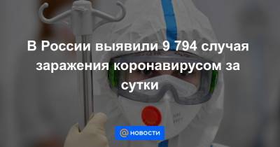 В России выявили 9 794 случая заражения коронавирусом за сутки - news.mail.ru - Россия - Москва
