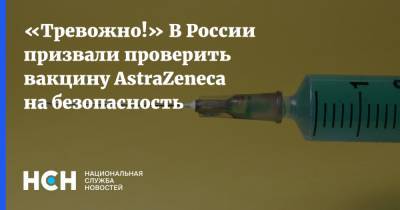 «Тревожно!» В России призвали проверить вакцину AstraZeneca на безопасность - nsn.fm - Россия - Англия - Италия - Норвегия - Дания