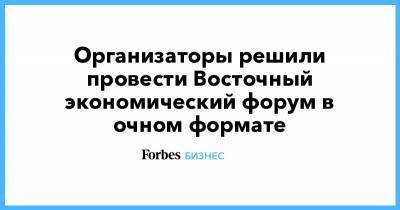 Организаторы решили провести Восточный экономический форум в очном формате - forbes.ru - Сочи