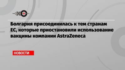 Болгария присоединилась к тем странам ЕС, которые приостановили использование вакцины компании AstraZeneca - echo.msk.ru - Дания - Болгария