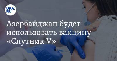 Азербайджан будет использовать вакцину «Спутник V» - ura.news - Россия - Азербайджан
