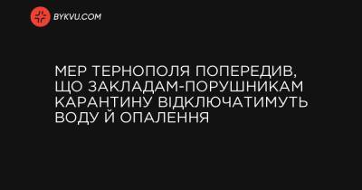 Мер Тернополя попередив, що закладам-порушникам карантину відключатимуть воду й опалення - bykvu.com - Украина