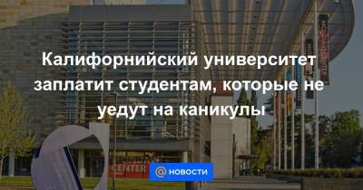 Калифорнийский университет заплатит студентам, которые не уедут на каникулы - news.mail.ru