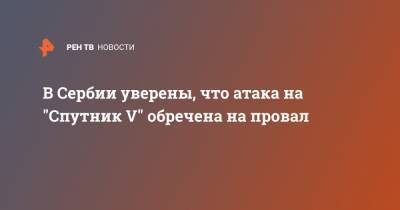 В Сербии уверены, что атака на "Спутник V" обречена на провал - ren.tv - Россия - Сербия