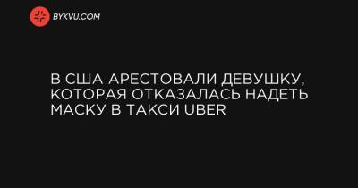 В США арестовали девушку, которая отказалась надеть маску в такси Uber - bykvu.com - Украина