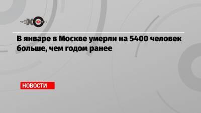В январе в Москве умерли на 5400 человек больше, чем годом ранее - echo.msk.ru - Москва