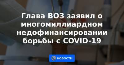Глава ВОЗ заявил о многомиллиардном недофинансировании борьбы с COVID-19 - news.mail.ru