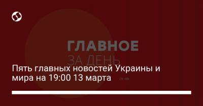 Пять главных новостей Украины и мира на 19:00 13 марта - liga.net - Украина - Киев