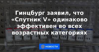 Гинцбург заявил, что «Спутник V» одинаково эффективен во всех возрастных категориях - news.mail.ru