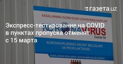 Экспресс-тестирование на COVID в пунктах пропуска отменят с 15 марта - gazeta.uz - Узбекистан