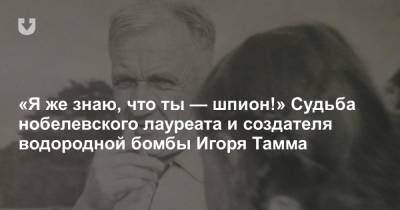 «Я же знаю, что ты — шпион!» Судьба нобелевского лауреата и создателя водородной бомбы Игоря Тамма - news.tut.by - Россия - Украина - Ссср - Англия - Владивосток