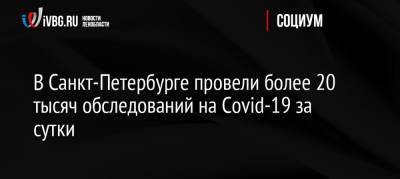 В Санкт-Петербурге провели более 20 тысяч обследований на Covid-19 за сутки - ivbg.ru - Россия - Санкт-Петербург
