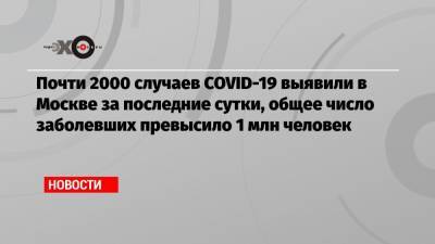 Почти 2000 случаев COVID-19 выявили в Москве за последние сутки, общее число заболевших превысило 1 млн человек - echo.msk.ru - Москва