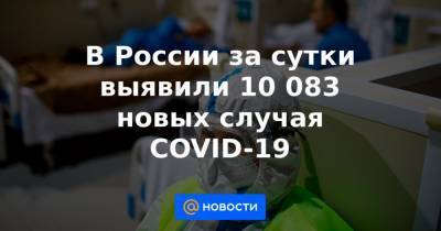 В России за сутки выявили 10 083 новых случая COVID-19 - news.mail.ru - Россия