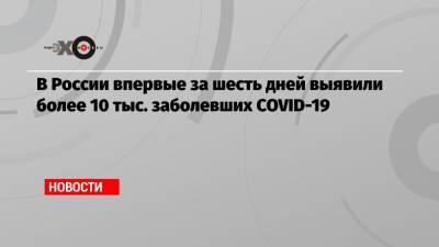 В России впервые за шесть дней выявили более 10 тыс. заболевших COVID-19 - echo.msk.ru - Россия - Москва