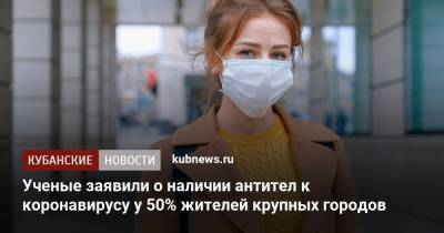 Ученые заявили о наличии антител к коронавирусу у 50% жителей крупных городов - kubnews.ru - Россия - Санкт-Петербург
