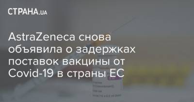 AstraZeneca снова объявила о задержках поставок вакцины от Covid-19 в страны ЕС - strana.ua - Евросоюз