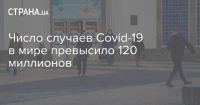 Число случаев Covid-19 в мире превысило 120 миллионов - strana.ua - Донецкая обл.