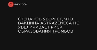 Максим Степанов - Степанов уверяет, что вакцина AstraZeneca не увеличивает риск образования тромбов - bykvu.com - Украина