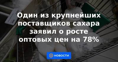 Один из крупнейших поставщиков сахара заявил о росте оптовых цен на 78% - news.mail.ru