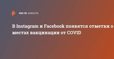 Марк Цукерберг - В Instagram и Facebook появятся отметки о местах вакцинации от COVID - ren.tv - Москва