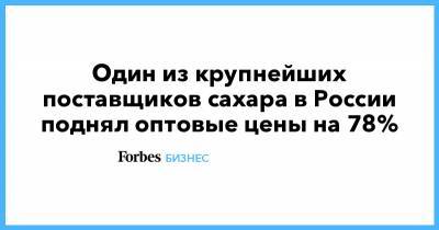 Один из крупнейших поставщиков сахара в России поднял оптовые цены на 78% - forbes.ru - Россия