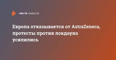Европа отказывается от AstraZeneca, протесты против локдауна усилились - ren.tv - Россия - Евросоюз