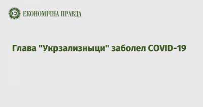 Владимир Жмак - Глава "Укрзализныци" заболел COVID-19 - epravda.com.ua - Украина - Укрзализныця
