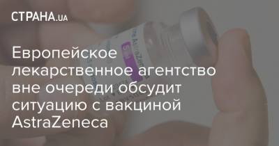 Европейское лекарственное агентство вне очереди обсудит ситуацию с вакциной AstraZeneca - strana.ua