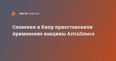 Словения и Кипр приостановили применение вакцины AstraZeneca - ren.tv - Евросоюз - Кипр - Словения