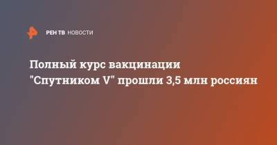 Кирилл Дмитриев - Полный курс вакцинации "Спутником V" прошли 3,5 млн россиян - ren.tv - Россия