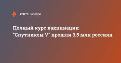 Кирилл Дмитриев - Полный курс вакцинации “Спутником V” прошли 3,5 млн россиян - cryptos.tv - Россия