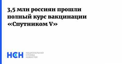 Кирилл Дмитриев - 3,5 млн россиян прошли полный курс вакцинации «Спутником V» - nsn.fm - Россия