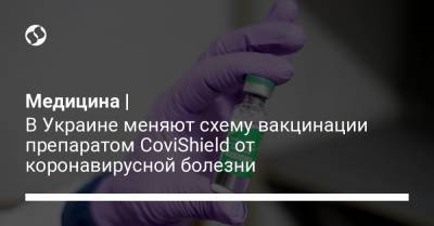 Федор Лапий - Медицина | В Украине меняют схему вакцинации препаратом CoviShield от коронавирусной болезни - liga.net - Украина - Англия