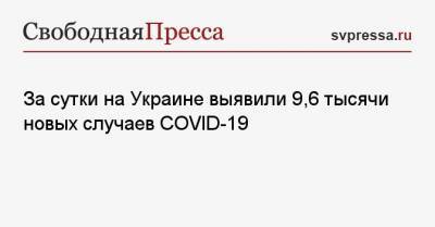 Максим Степанов - За сутки на Украине выявили 9,6 тысячи новых случаев COVID-19 - svpressa.ru - Киев - Львовская обл.