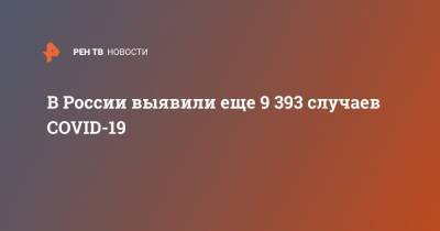 В России выявили еще 9 393 случаев COVID-19 - ren.tv - Россия - Санкт-Петербург - Москва - Московская обл.