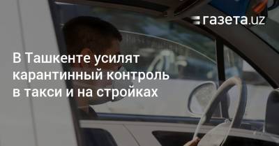В Ташкенте усилят карантинный контроль в такси и на стройках - gazeta.uz - Узбекистан - Ташкент