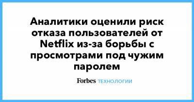 Аналитики оценили риск отказа пользователей от Netflix из-за борьбы с просмотрами под чужим паролем - forbes.ru