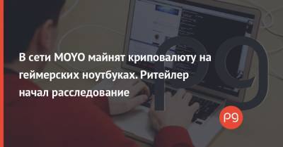 В сети MOYO майнят криповалюту на геймерских ноутбуках. Ритейлер начал расследование - thepage.ua - city Dream